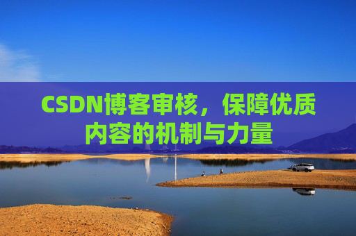 CSDN博客审核,保障优质内容的机制与力量 CSDN博客审核,保障优质内容的机制与力量
